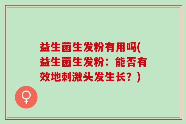 益生菌生发粉有用吗(益生菌生发粉：能否有效地刺激头发生长？)