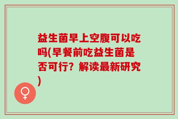 益生菌早上空腹可以吃吗(早餐前吃益生菌是否可行？解读最新研究)