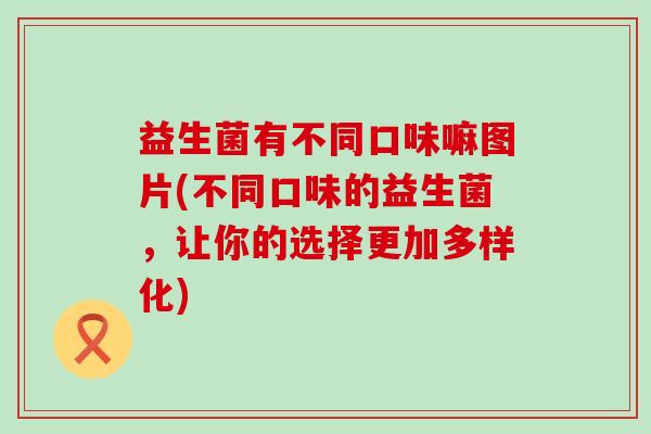 益生菌有不同口味嘛图片(不同口味的益生菌，让你的选择更加多样化)