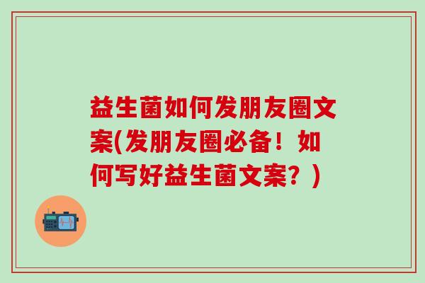 益生菌如何发朋友圈文案(发朋友圈必备！如何写好益生菌文案？)
