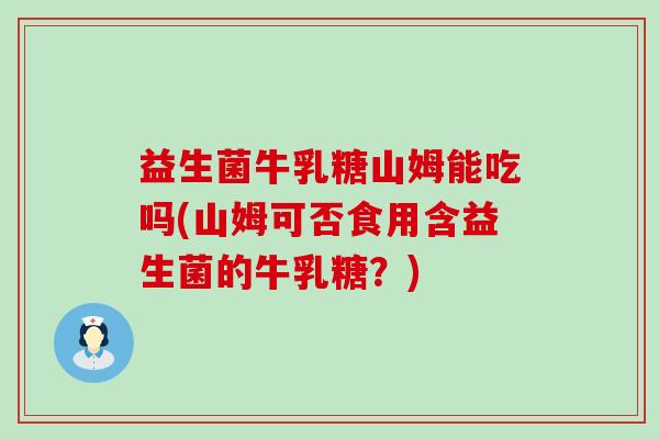 益生菌牛乳糖山姆能吃吗(山姆可否食用含益生菌的牛乳糖？)