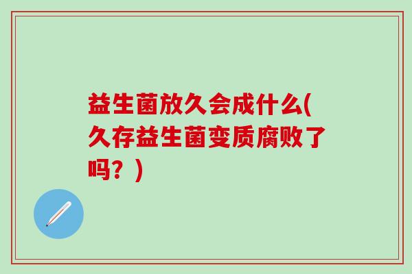 益生菌放久会成什么(久存益生菌变质腐败了吗？)
