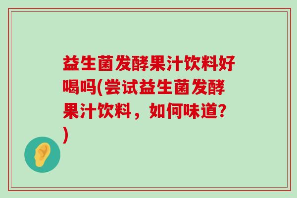 益生菌发酵果汁饮料好喝吗(尝试益生菌发酵果汁饮料，如何味道？)