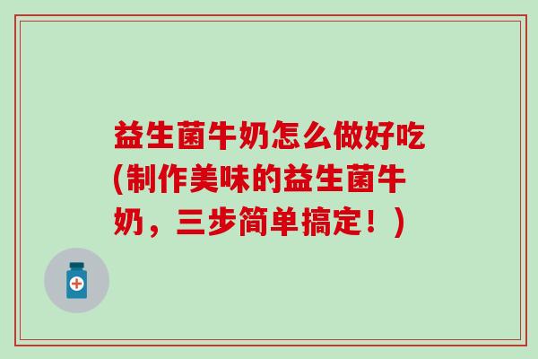 益生菌牛奶怎么做好吃(制作美味的益生菌牛奶，三步简单搞定！)