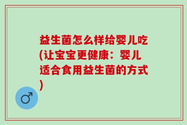 益生菌怎么样给婴儿吃(让宝宝更健康：婴儿适合食用益生菌的方式)