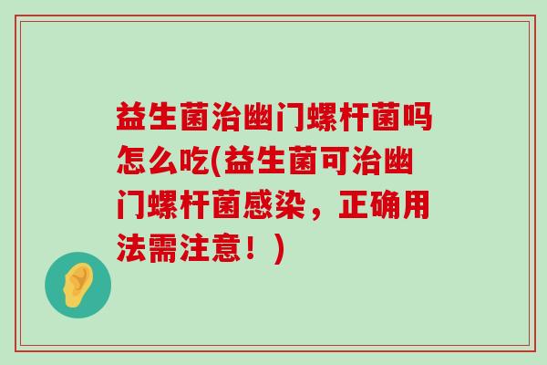 益生菌治幽门螺杆菌吗怎么吃(益生菌可治幽门螺杆菌感染，正确用法需注意！)