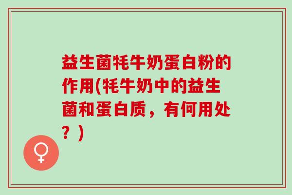 益生菌牦牛奶蛋白粉的作用(牦牛奶中的益生菌和蛋白质，有何用处？)