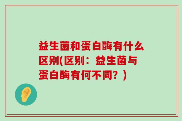 益生菌和蛋白酶有什么区别(区别：益生菌与蛋白酶有何不同？)