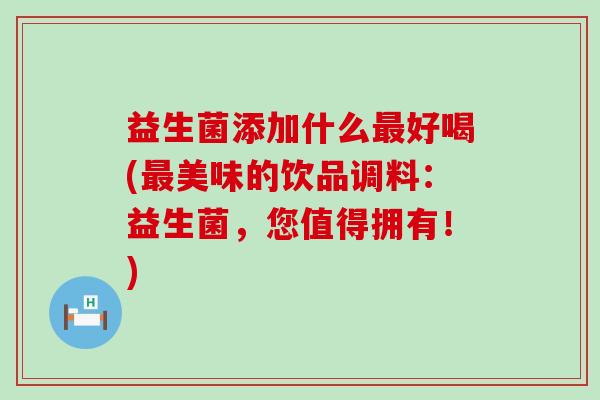 益生菌添加什么最好喝(最美味的饮品调料：益生菌，您值得拥有！)