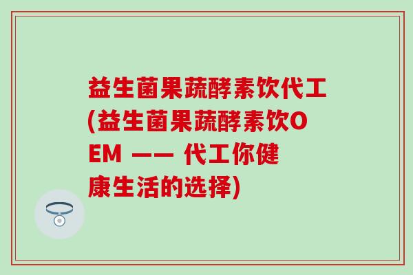 益生菌果蔬酵素饮代工(益生菌果蔬酵素饮OEM —— 代工你健康生活的选择)