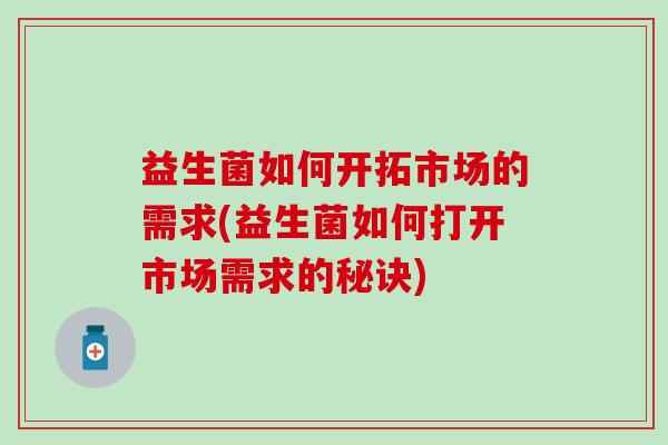 益生菌如何开拓市场的需求(益生菌如何打开市场需求的秘诀)