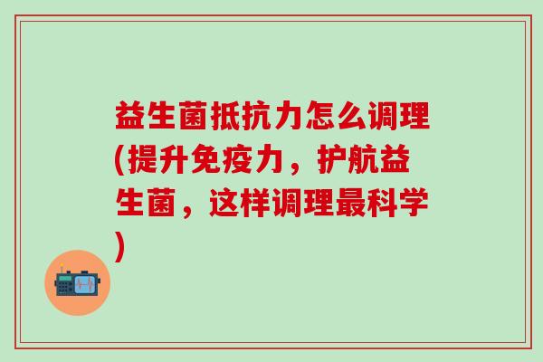益生菌抵抗力怎么调理(提升免疫力，护航益生菌，这样调理最科学)
