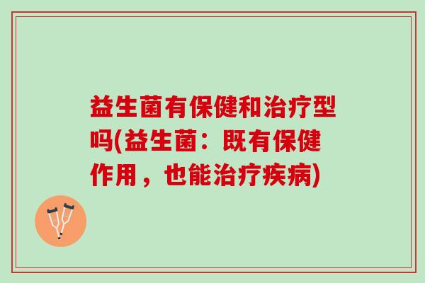 益生菌有保健和治疗型吗(益生菌：既有保健作用，也能治疗疾病)