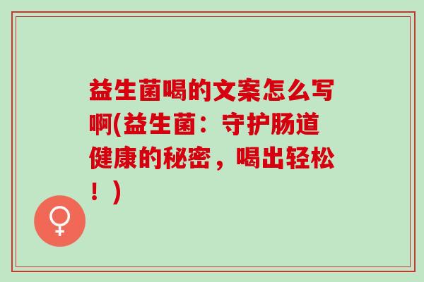 益生菌喝的文案怎么写啊(益生菌：守护肠道健康的秘密，喝出轻松！)