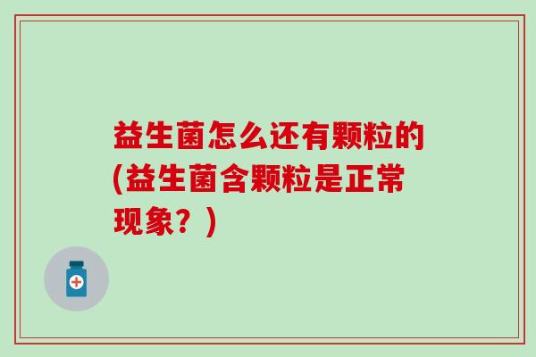 益生菌怎么还有颗粒的(益生菌含颗粒是正常现象？)