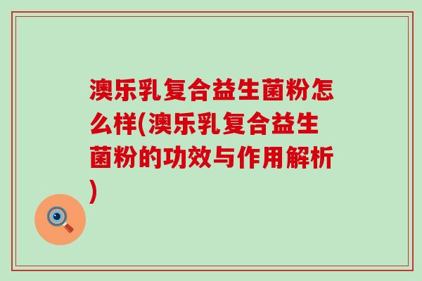 澳乐乳复合益生菌粉怎么样(澳乐乳复合益生菌粉的功效与作用解析) 澳乐乳复合益生菌粉怎么样(澳乐乳复合益生菌粉的功效与作用解析)