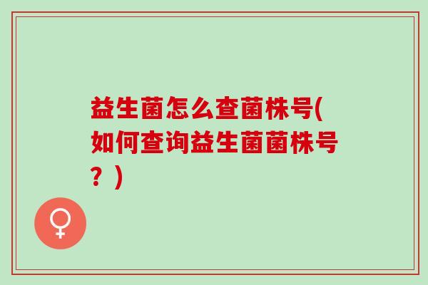 益生菌怎么查菌株号(如何查询益生菌菌株号？)