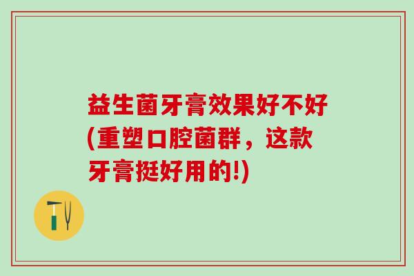 益生菌牙膏效果好不好(重塑口腔菌群，这款牙膏挺好用的!)