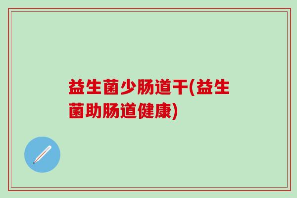 益生菌少肠道干(益生菌助肠道健康)