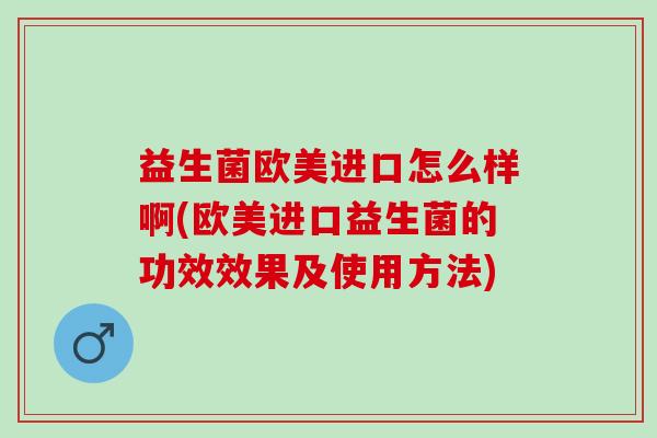 益生菌欧美进口怎么样啊(欧美进口益生菌的功效效果及使用方法)