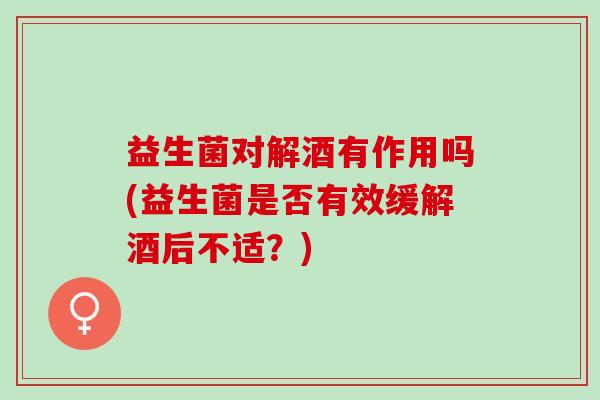 益生菌对解酒有作用吗(益生菌是否有效缓解酒后不适？)
