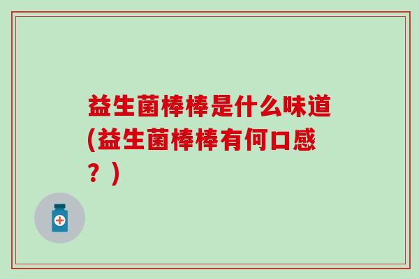 益生菌棒棒是什么味道(益生菌棒棒有何口感？)