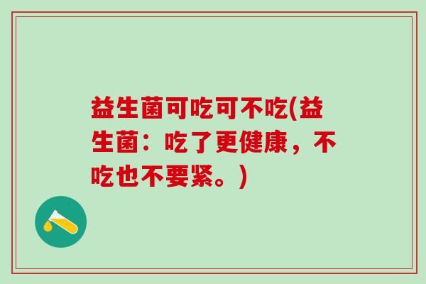 益生菌可吃可不吃(益生菌:吃了更健康,不吃也不要紧。) 益生菌可吃可不吃(益生菌:吃了更健康,不吃也不要紧。)