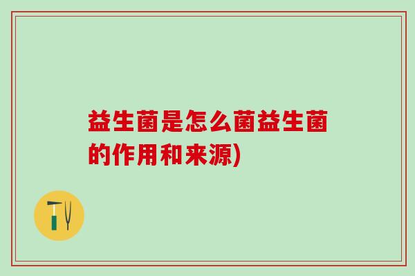 益生菌是怎么菌益生菌的作用和来源)
