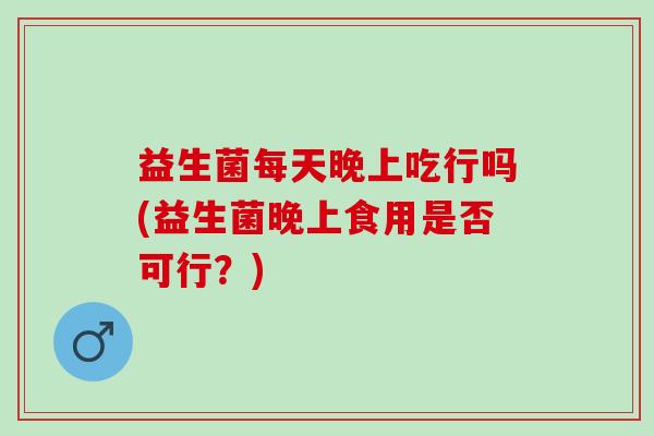 益生菌每天晚上吃行吗(益生菌晚上食用是否可行？)
