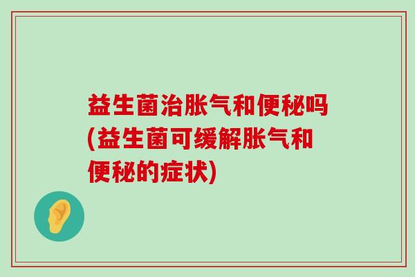 益生菌治胀气和便秘吗(益生菌可缓解胀气和便秘的症状)