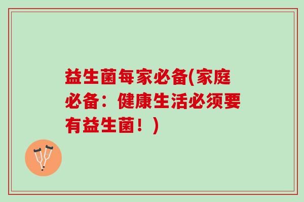 益生菌每家必备(家庭必备:健康生活必须要有益生菌!) 益生菌每家必备(家庭必备:健康生活必须要有益生菌!)