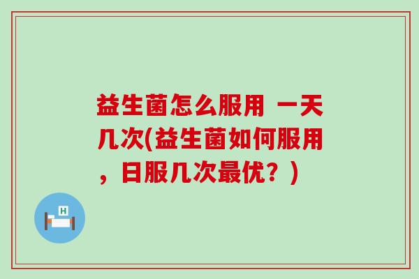 益生菌怎么服用 一天几次(益生菌如何服用，日服几次最优？)