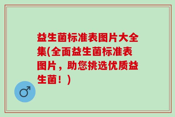 益生菌标准表图片大全集(全面益生菌标准表图片,助您挑选优质益生菌!) 益生菌标准表图片大全集(全面益生菌标准表图片,助您挑选优质益生菌!)
