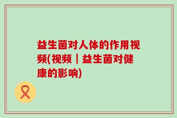益生菌对人体的作用视频(视频｜益生菌对健康的影响)