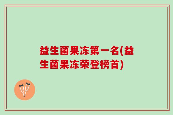 益生菌果冻第一名(益生菌果冻荣登榜首)