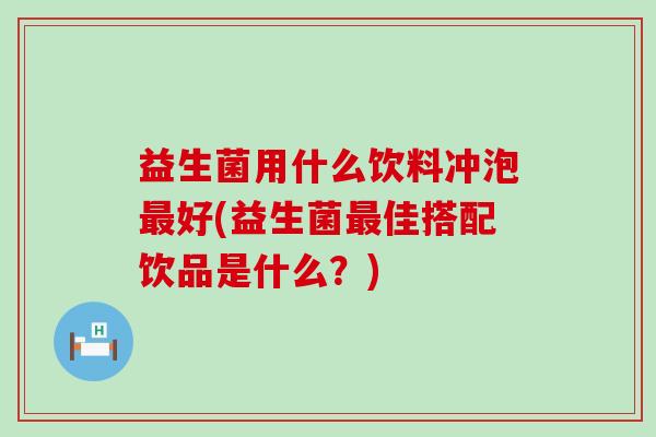 益生菌用什么饮料冲泡最好(益生菌最佳搭配饮品是什么？)