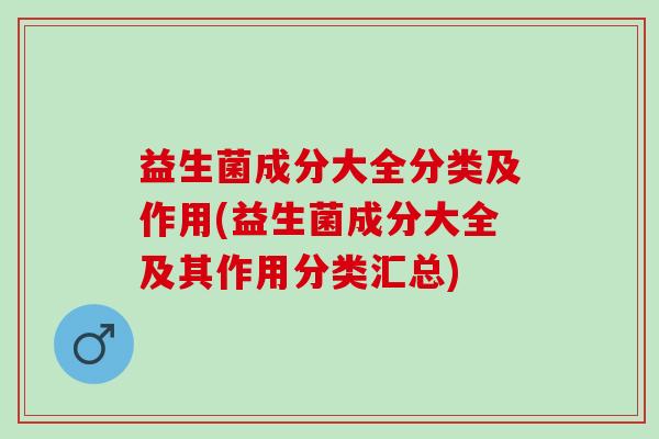 益生菌成分大全分类及作用(益生菌成分大全及其作用分类汇总)