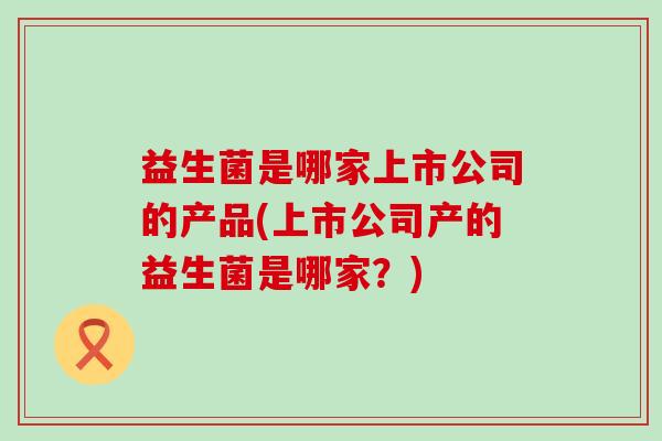 益生菌是哪家上市公司的产品(上市公司产的益生菌是哪家？)
