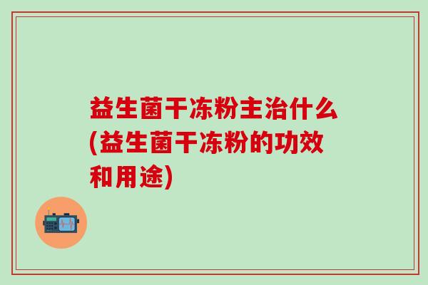 益生菌干冻粉主治什么(益生菌干冻粉的功效和用途)