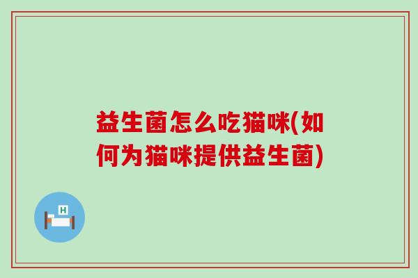 益生菌怎么吃猫咪(如何为猫咪提供益生菌) 益生菌怎么吃猫咪(如何为猫咪提供益生菌)