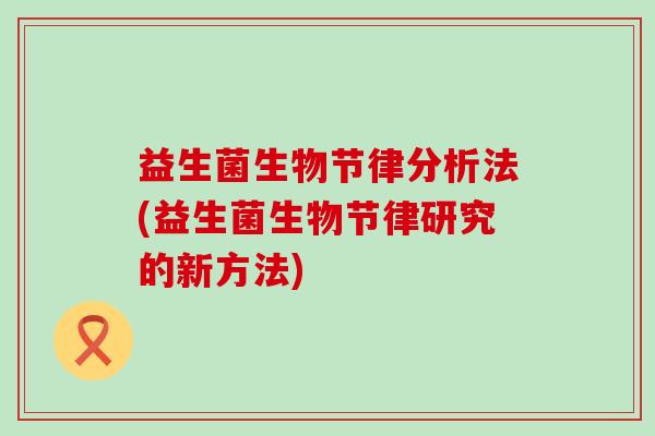 益生菌生物节律分析法(益生菌生物节律研究的新方法) 益生菌生物节律分析法(益生菌生物节律研究的新方法)