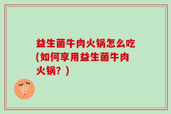 益生菌牛肉火锅怎么吃(如何享用益生菌牛肉火锅？)