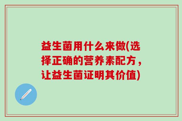 益生菌用什么来做(选择正确的营养素配方，让益生菌证明其价值)
