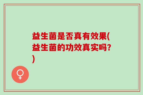 益生菌是否真有效果(益生菌的功效真实吗？)