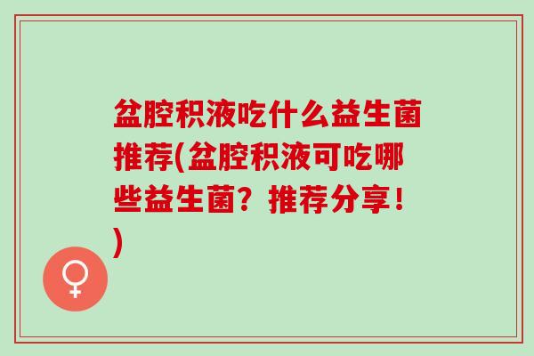盆腔积液吃什么益生菌推荐(盆腔积液可吃哪些益生菌？推荐分享！)