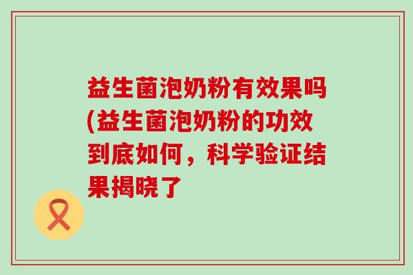 益生菌泡奶粉有效果吗(益生菌泡奶粉的功效到底如何，科学验证结果揭晓了