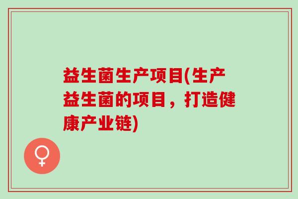 益生菌生产项目(生产益生菌的项目，打造健康产业链)