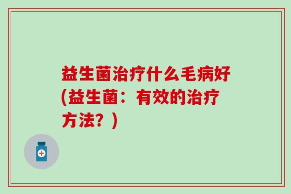 益生菌治疗什么毛病好(益生菌：有效的治疗方法？)