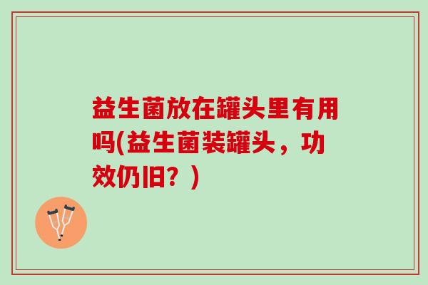 益生菌放在罐头里有用吗(益生菌装罐头，功效仍旧？)