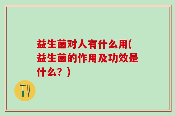 益生菌对人有什么用(益生菌的作用及功效是什么？)